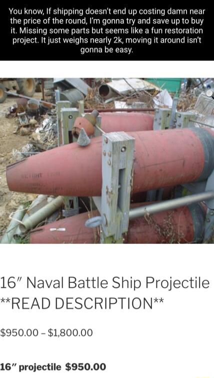 If shipping doesnt end up costing damn near of the round Im gonna try and save up to buy EERLECEGIETL rly 2k moving it around isnt gonna be 16 Naval Battle Ship Projectile READ DESCRIPTION 95000 180000 16 projectile 95000