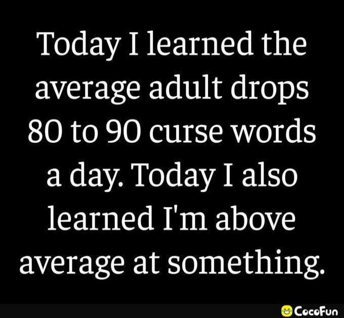Today I learned the average adult drops 80 to 90 curse words a day. Today I also learned I'm above average at something.