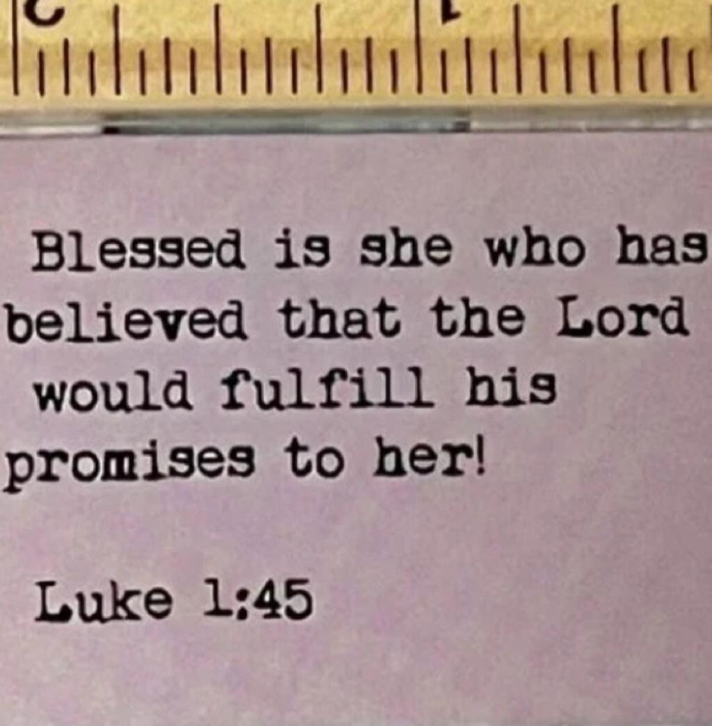 Blessed is she who has believed that the Lord would fulfill his promises to her! Luke 1:45