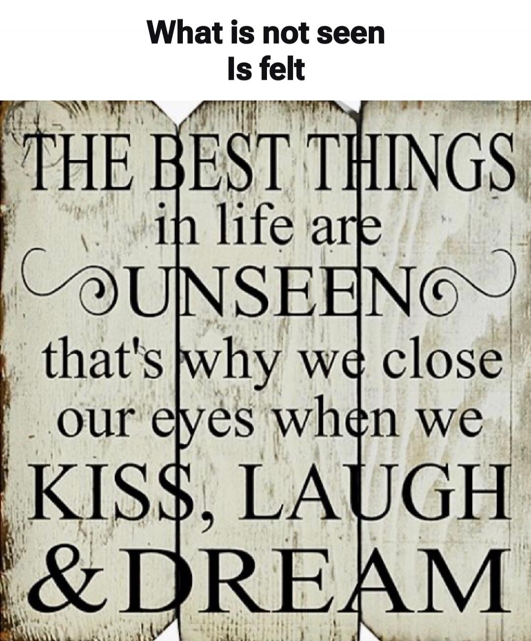 What is not seen Is felt. THE BEST THINGS in life are UNSEEN that's why we close our eyes when we KISS, LAUGH & DREAM