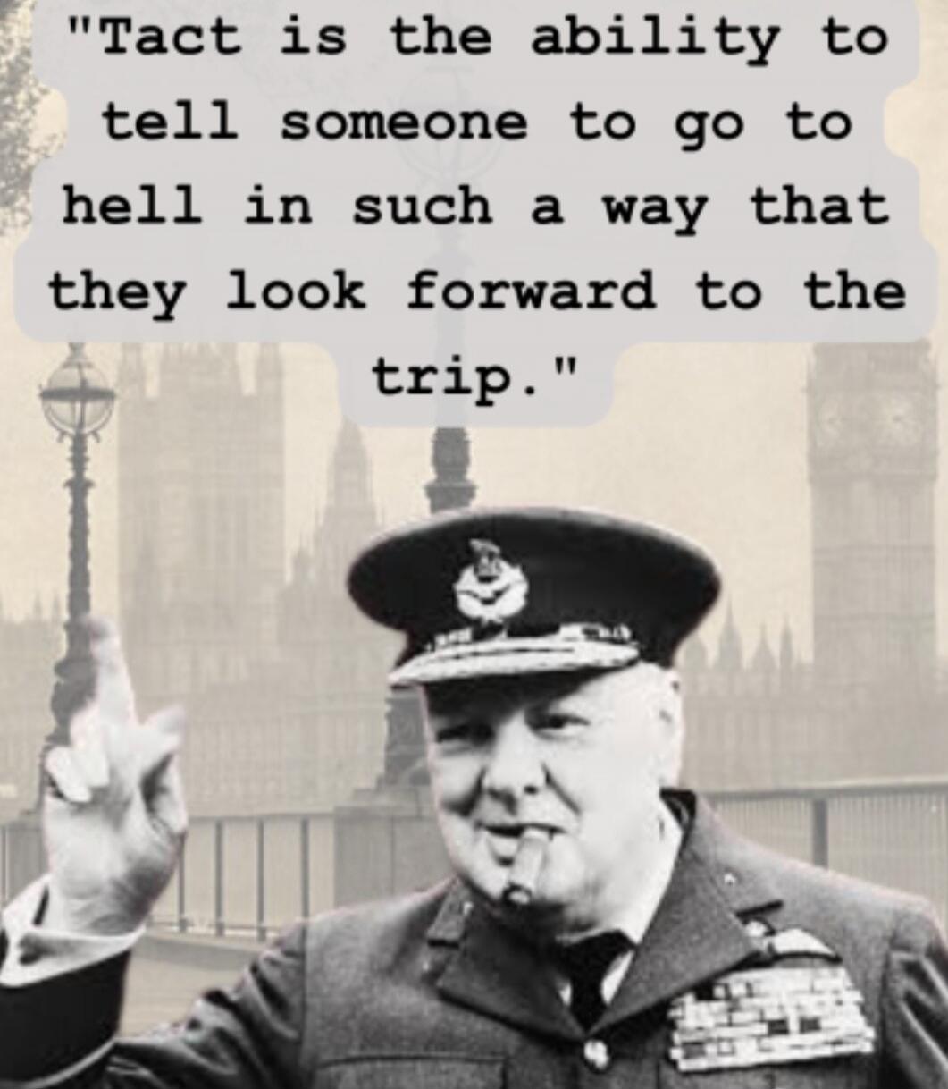 Tact is the ability to tell someone to go to hell in such a way that they look forward to the trip.