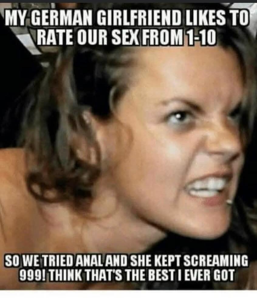 MY GERMAN GIRLFRIEND LIKES TO RATE OUR SEX FROM 1-10 SO WE TRIED ANAL AND SHE KEPT SCREAMING 999! THINK THAT'S THE BEST I EVER GOT