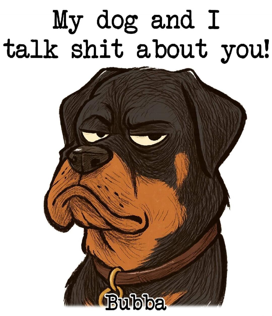 My dog and I talk shit about you! Bubba