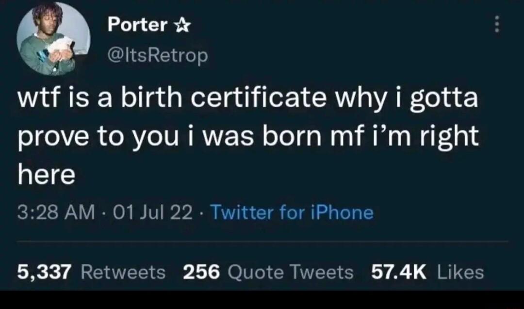 Porter ItsRetrop wtf is a birth certificate why i gotta prove to you i was born mf im right here 328 AM 01 Jul 22 Twitter for iPhone 5337 Retweets 256 Quote Tweets 574K Likes