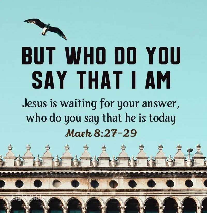 BUT WHO DO YOU SAY THAT I AM
Jesus is waiting for your answer, who do you say that he is today
Mark 8:27-29