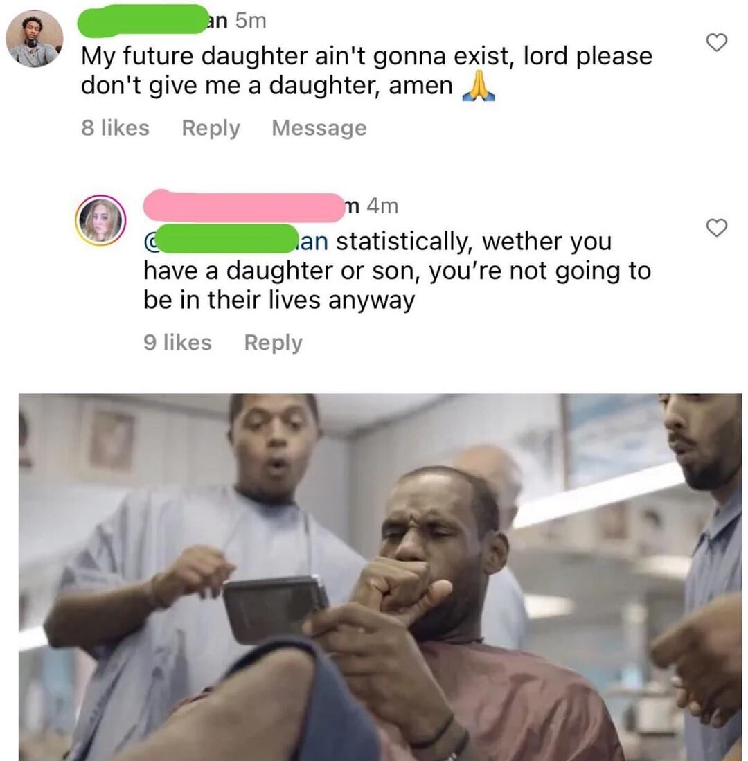 G 5 Q My future daughter aint gonna exist lord please dont give me a daughter amen _j 8likes Reply Message m 4m an statistically wether you have a daughter or son youre not going to be in their lives anyway 9likes Reply