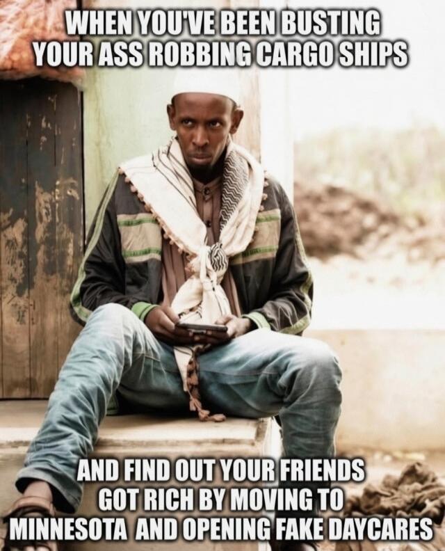 WHEN YOU'VE BEEN BUSTING YOUR ASS ROBBING CARGO SHIPS AND FIND OUT YOUR FRIENDS GOT RICH BY MOVING TO MINNESOTA AND OPENING FAKE DAYCARES