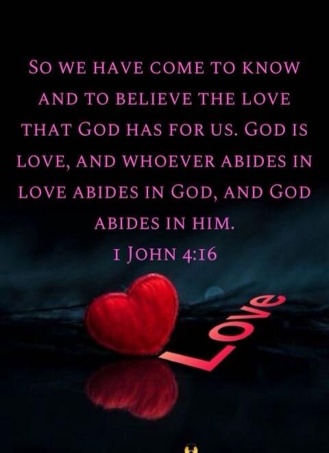 SO WE HAVE COME TO KNOW AND TO BELIEVE THE LOVE THAT GOD HAS FOR US. GOD IS LOVE, AND WHOEVER ABIDES IN LOVE ABIDES IN GOD, AND GOD ABIDES IN HIM. I JOHN 4:16