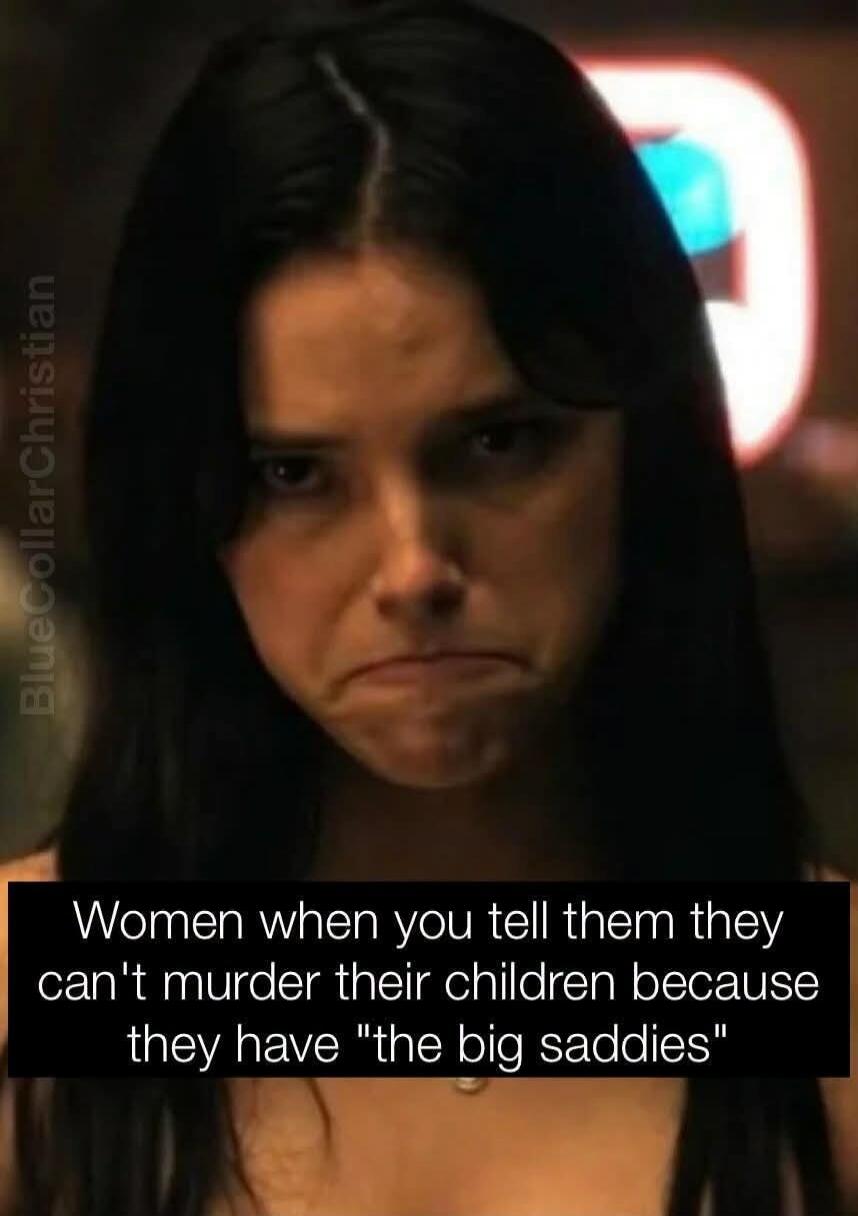 Women when you tell them they can't murder their children because they have 