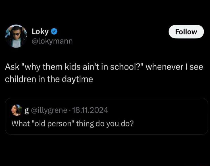 lokymann 1 ime Ask why them kids aintin school whenever see children in the daytime gailygrene What old person thing do you do