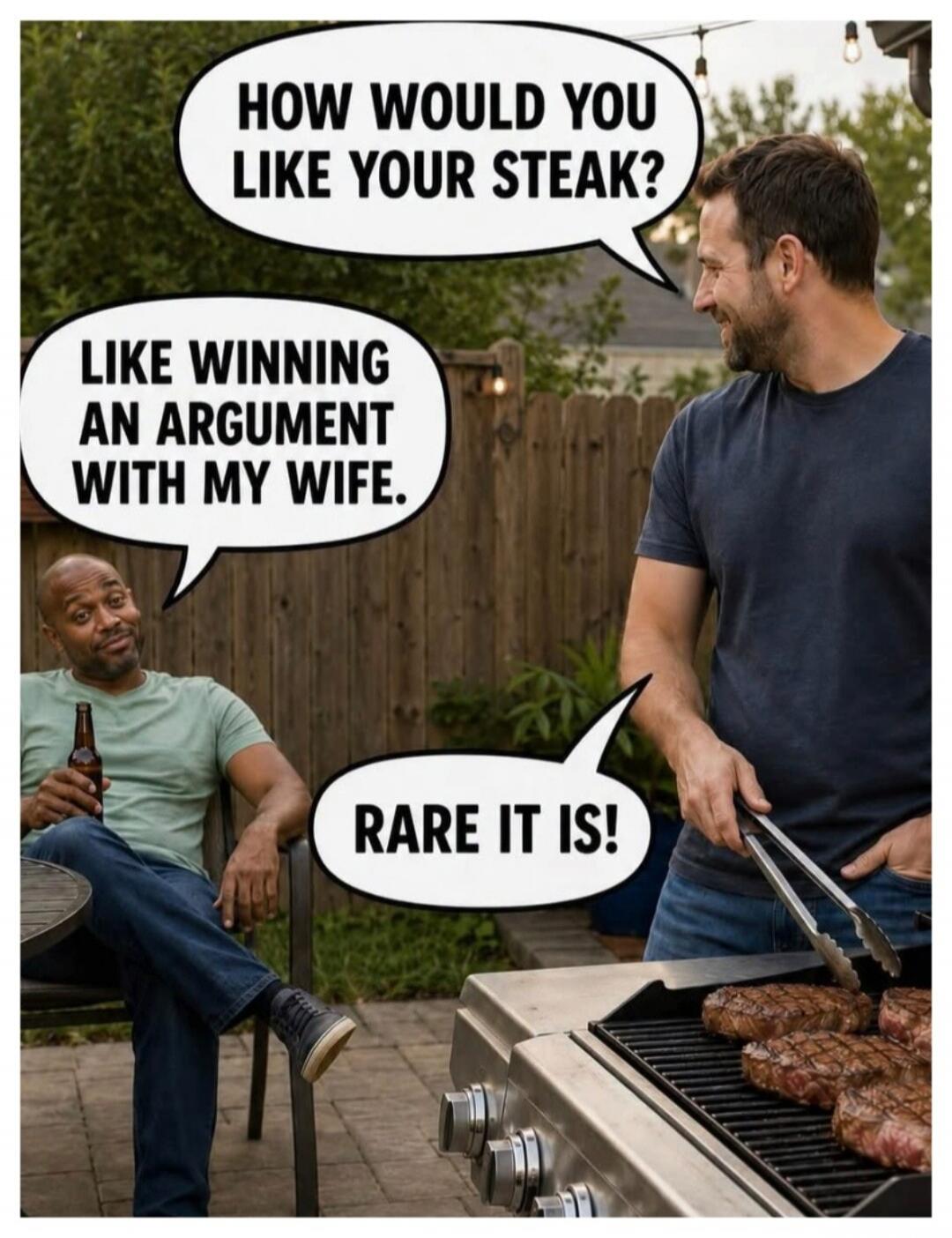 HOW WOULD YOU LIKE YOUR STEAK? LIKE WINNING AN ARGUMENT WITH MY WIFE. RARE IT IS!