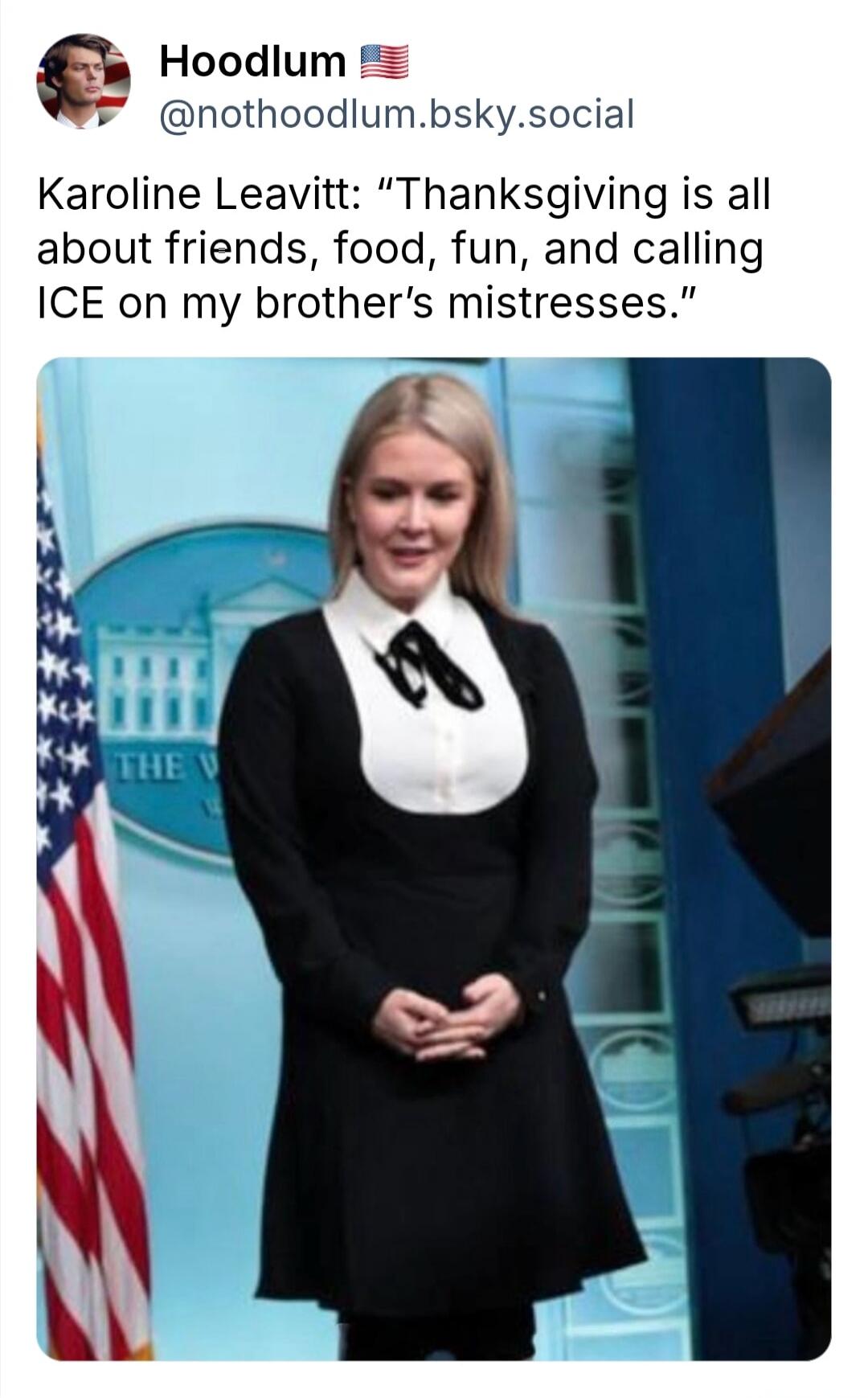 Karoline Leavitt: “Thanksgiving is all about friends, food, fun, and calling ICE on my brother’s mistresses.”