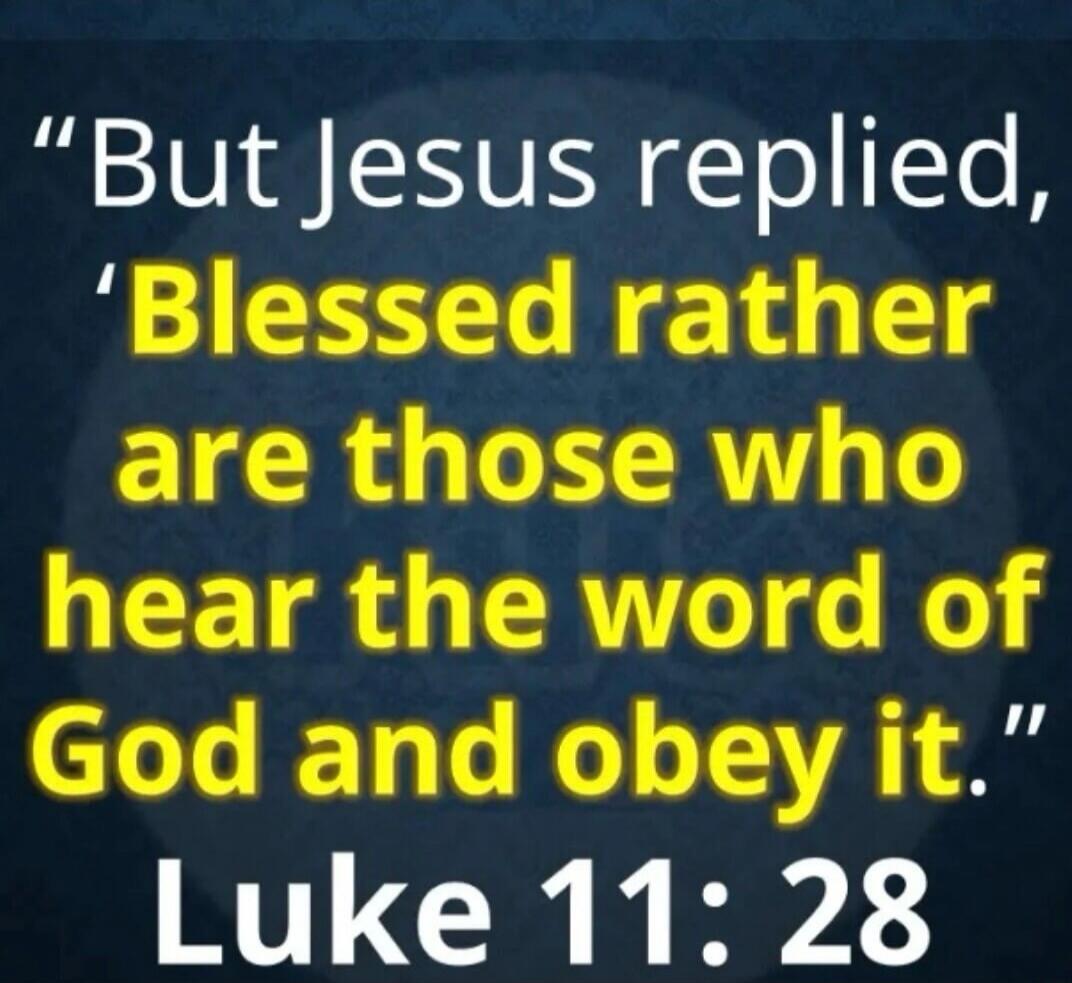 But Jesus replied, 'Blessed rather are those who hear the word of God and obey it.' Luke 11: 28