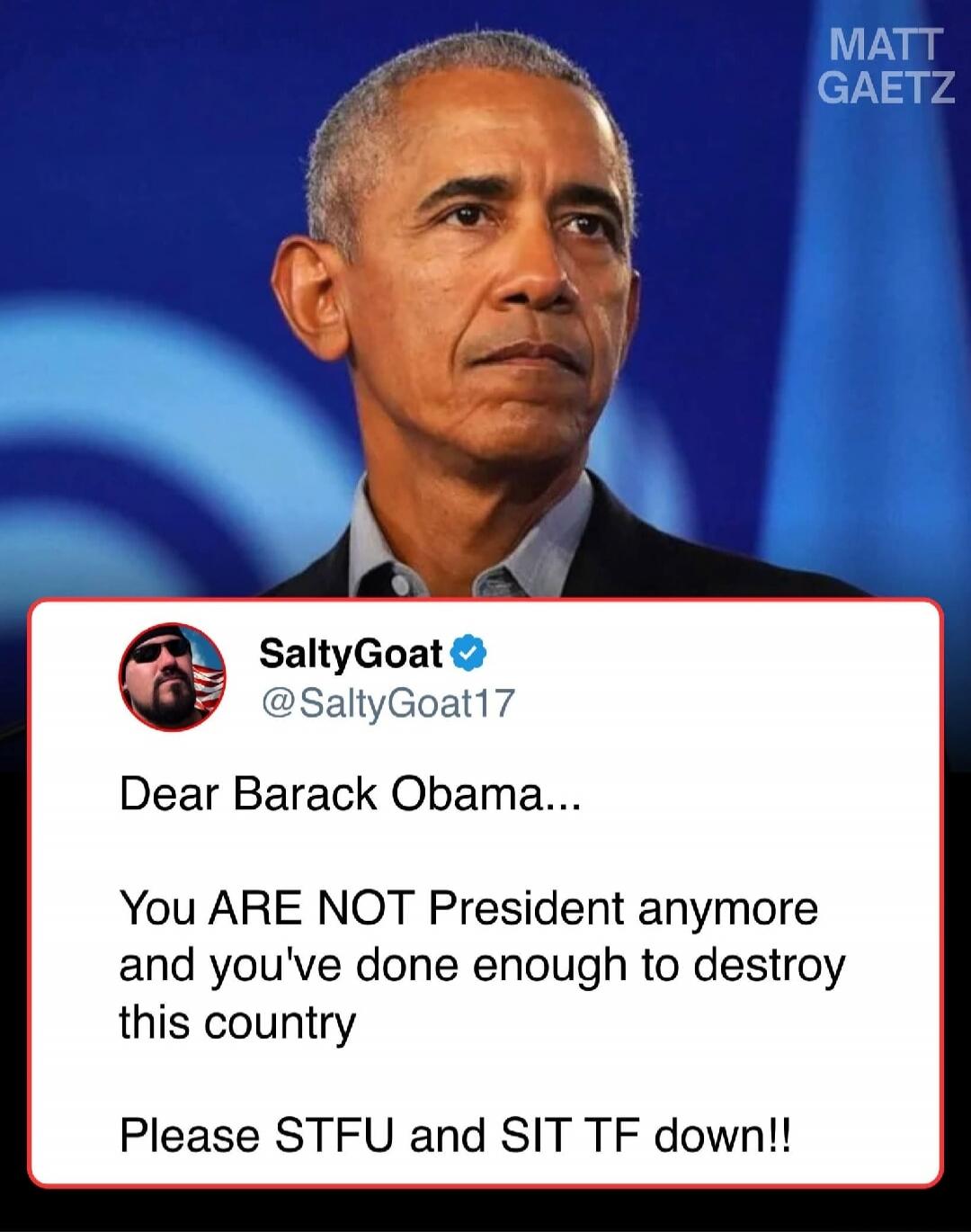 MATT GAETZ SaltyGoat @SaltyGoat17 Dear Barack Obama... You ARE NOT President anymore and you've done enough to destroy this country Please STFU and SIT TF down!!