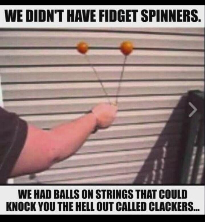 WE DIDN'T HAVE FIDGET SPINNERS. WE HAD BALLS ON STRINGS THAT COULD KNOCK YOU THE HELL OUT CALLED CLACKERS...