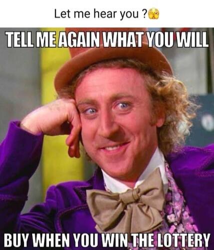 Let me hear you? Tell me again what you will buy when you win the lottery