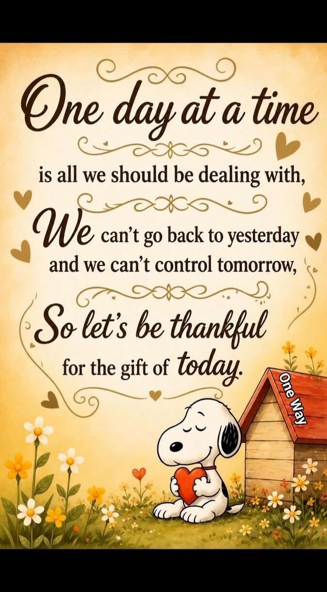 One day at a time is all we should be dealing with, We can't go back to yesterday and we can't control tomorrow, So let's be thankful for the gift of today. One Way.