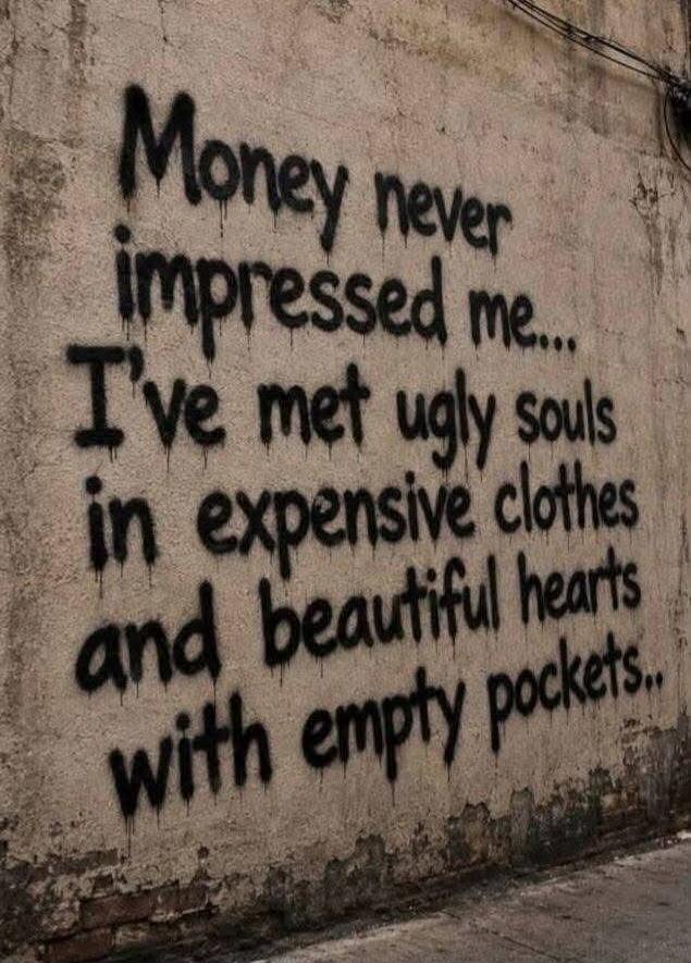 Money never impressed me... I've met ugly souls in expensive clothes and beautiful hearts with empty pockets..