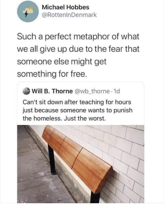 Michael Hobbes RotteninDenmark Such a perfect metaphor of what we all give up due to the fear that someone else might get something for free Will B Thorne wb_thorne 1d Cant sit down after teaching for hours just because someone wants to punish the homeless Just the worst