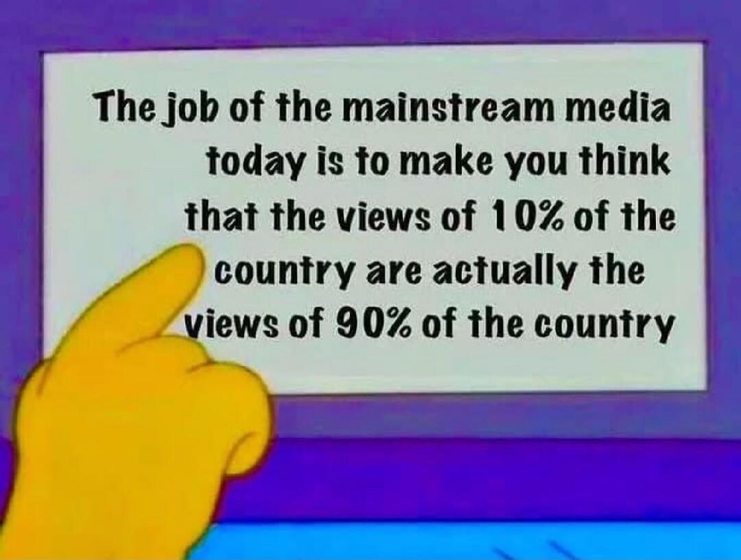 The job of the mainstream media today is to make you think that the views of 10% of the country are actually the views of 90% of the country