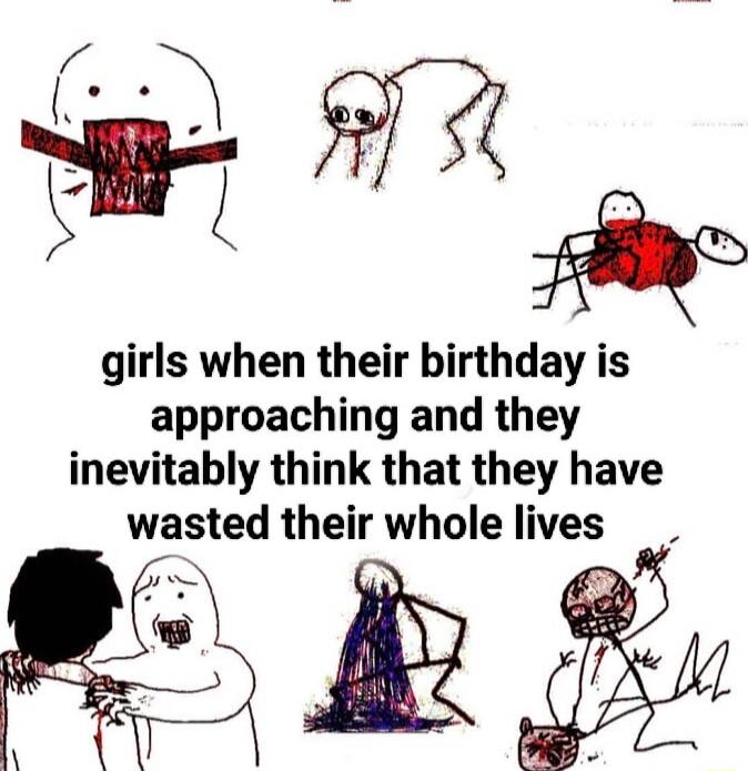 girls when their birthday is approaching and they inevitably think that they have wasted their whole lives