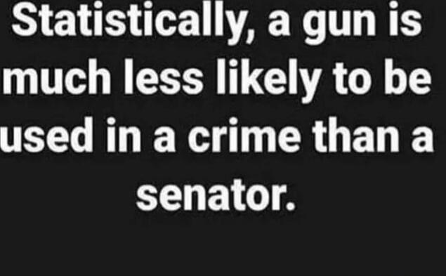 Statistically, a gun is much less likely to be used in a crime than a senator.