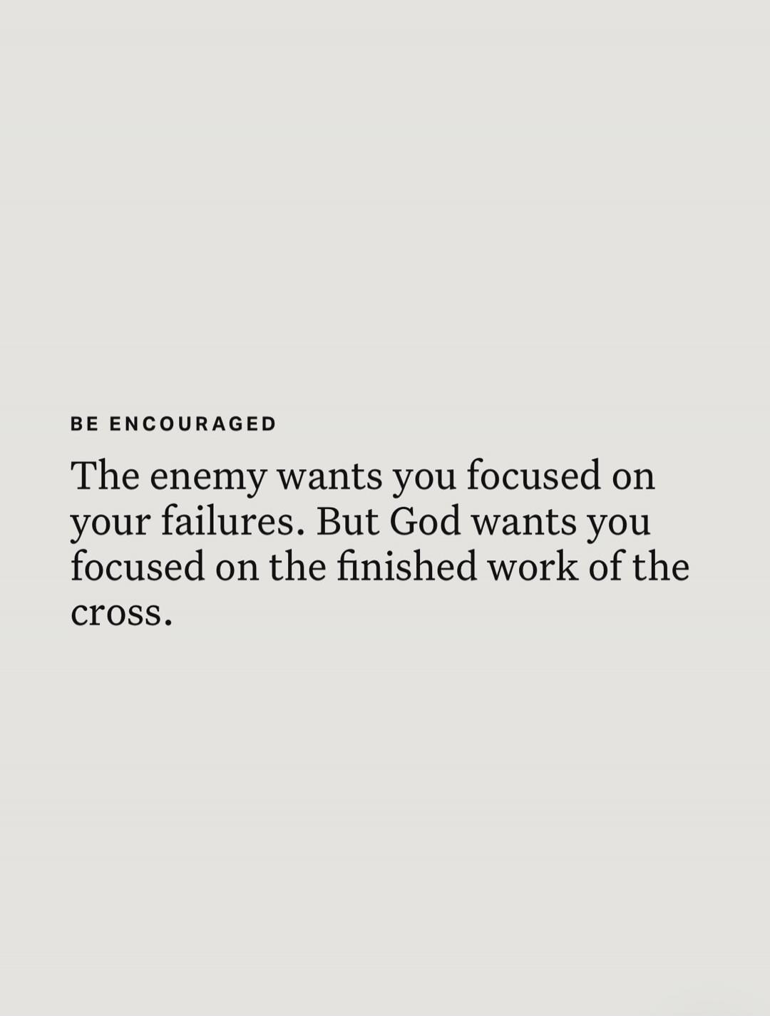 BE ENCOURAGED The enemy wants you focused on your failures. But God wants you focused on the finished work of the cross.