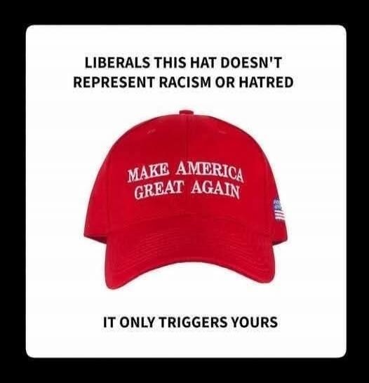 LIBERALS THIS HAT DOESN'T REPRESENT RACISM OR HATRED IT ONLY TRIGGERS YOURS MAKE AMERICA GREAT AGAIN