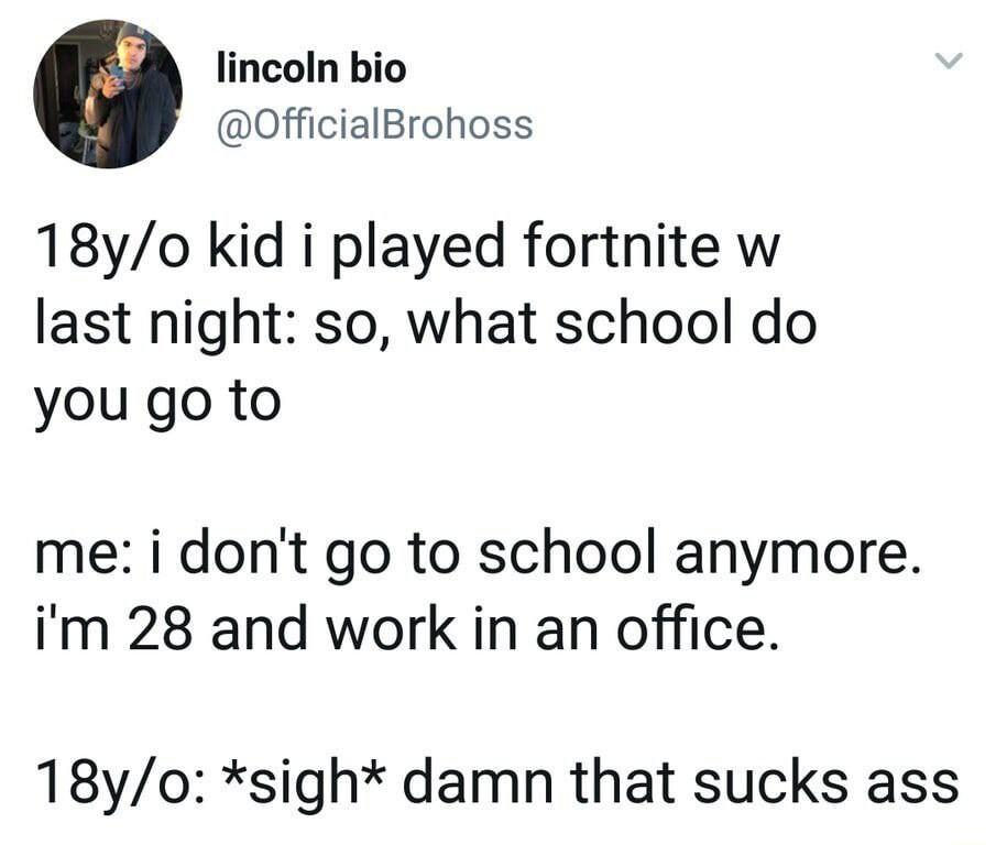 lincoln bio OfficialBrohoss 18yo kid i played fortnite w last night so what school do you go to me i dont go to school anymore im 28 and work in an office 18y0 sigh damn that sucks ass