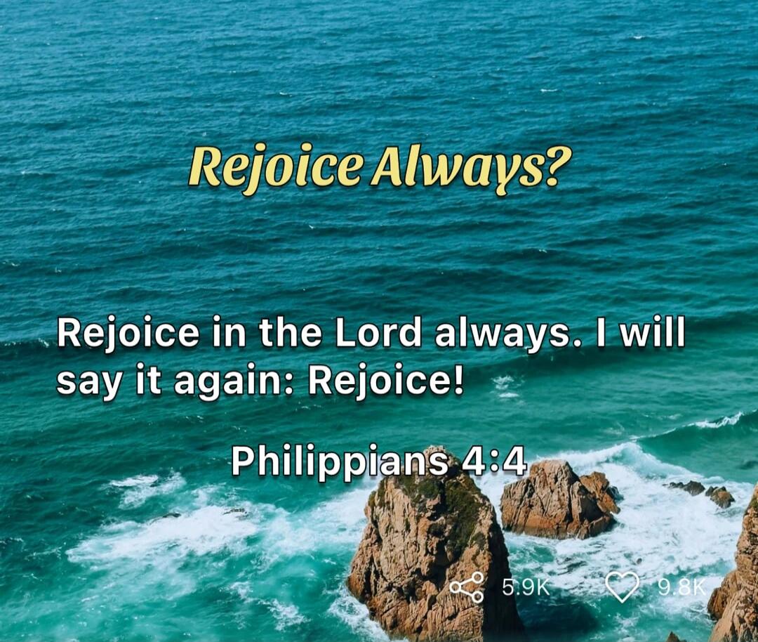 Rejoice Always? Rejoice in the Lord always. I will say it again: Rejoice! Philippians 4:4