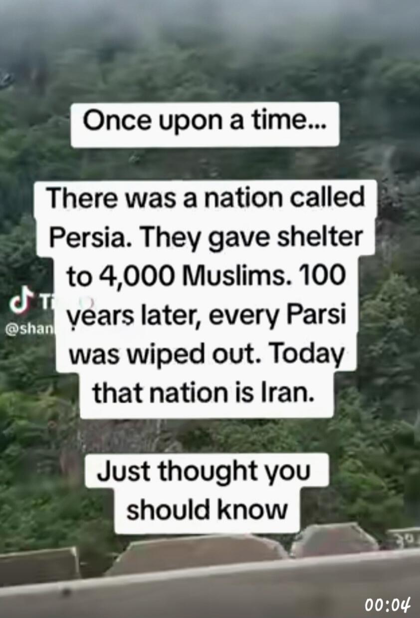 Once upon a time... There was a nation called Persia. They gave shelter to 4,000 Muslims. 100 years later, every Parsi was wiped out. Today that nation is Iran. Just thought you should know