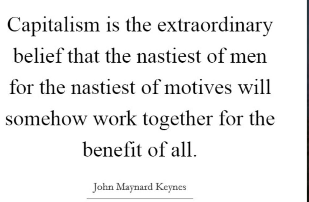 Capitalism 1s the extraordinary belief that the nastiest of men for the nastiest of motives will somehow work together for the benefit of all John Maynard Keynes