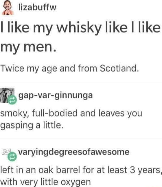 Q lizabuffw I like my whisky like like my men Twice my age and from Scotland n gap var ginnunga smoky full bodied and leaves you gasping a little 2 bvaryingdegreesofawesome left in an oak barrel for at least 3 years with very little oxygen