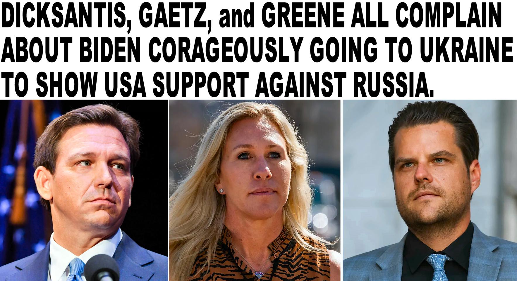 DICKSANTIS GAETZ and GREENE ALL COMPLAIN ABOUT BIDEN CORAGEOUSLY GOING TO UKRAINE T0 SHOW USA SUPPORT AGAINST RUSSIA
