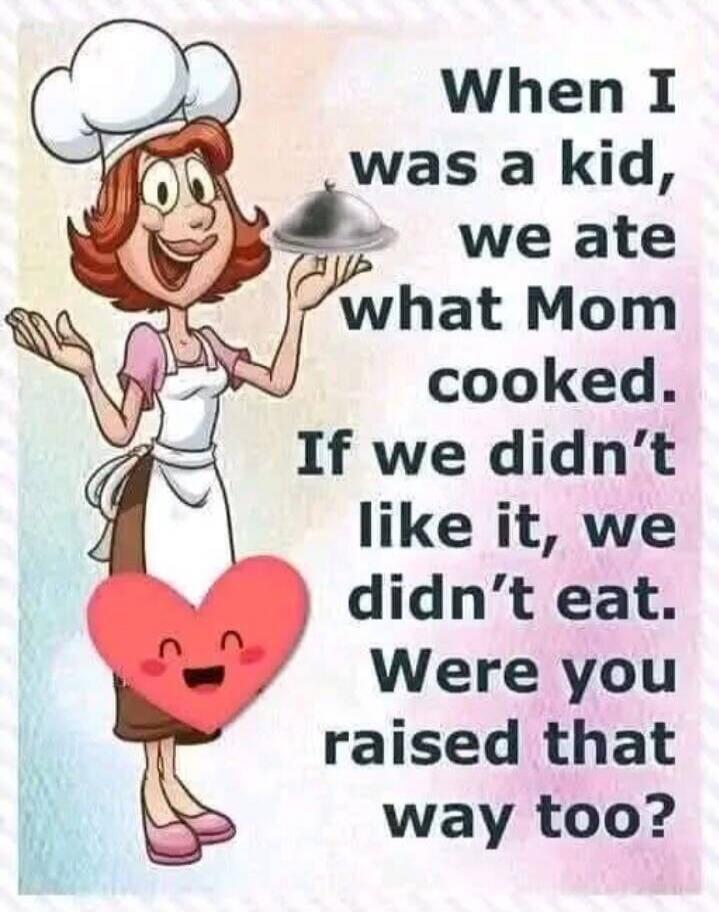 When I was a kid, we ate what Mom cooked. If we didn't like it, we didn't eat. Were you raised that way too?