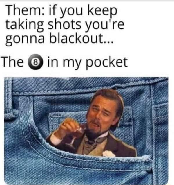 Them if you keep taking shots youre gonna blackout The in my pocket