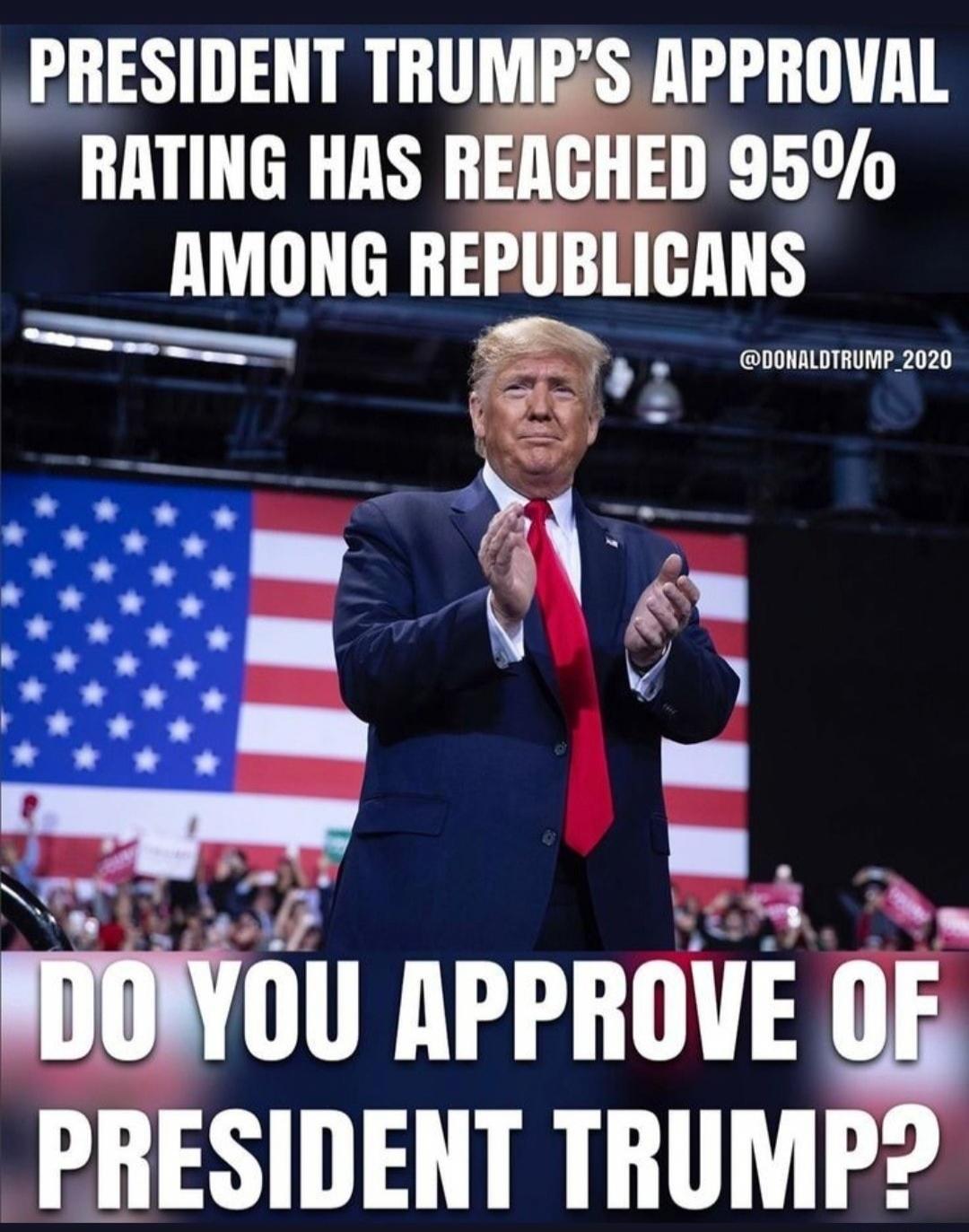 PRESIDENT TRUMP'S APPROVAL RATING HAS REACHED 95% AMONG REPUBLICANS @DONALDTRUMP_2020 DO YOU APPROVE OF PRESIDENT TRUMP?