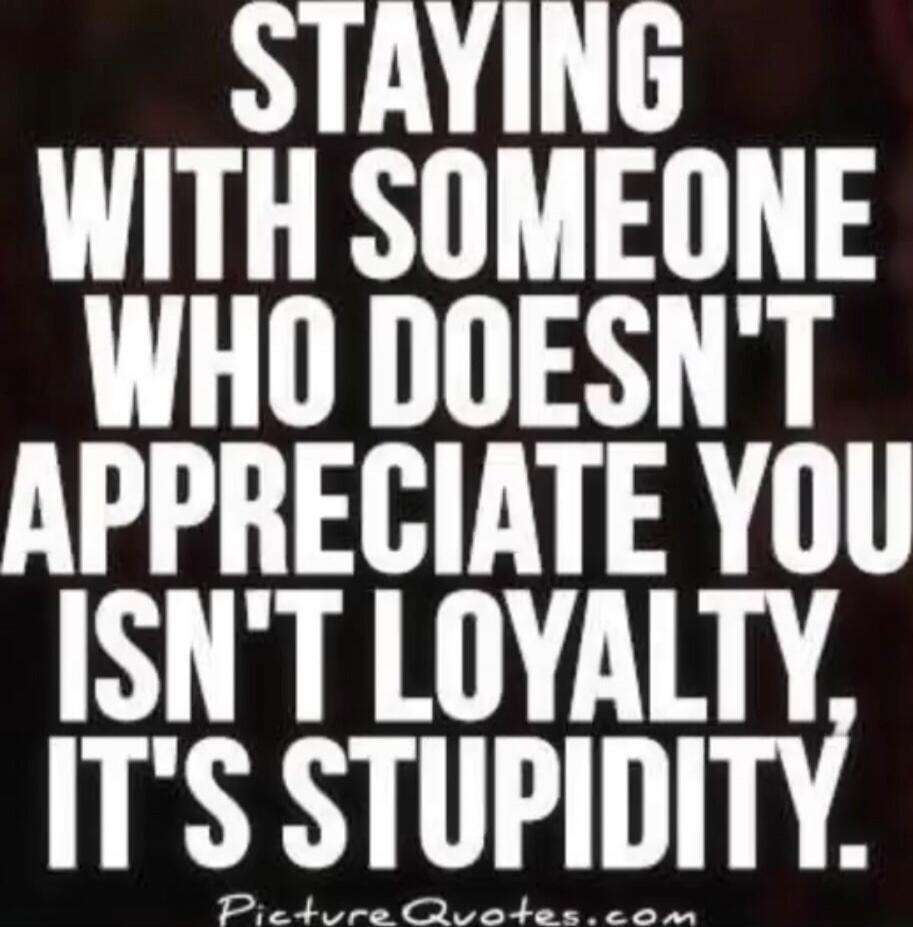 STAYING WITH SOMEONE WHO DOESN'T APPRECIATE YOU ISN'T LOYALTY, IT'S STUPIDITY.