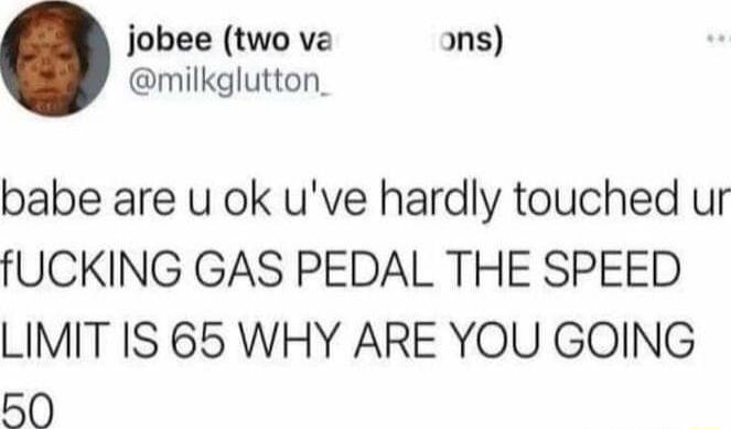 jobee two ve ns milkglutton_ babe are u ok uve hardly touched ur fUCKING GAS PEDAL THE SPEED LIMIT IS 65 WHY ARE YOU GOING 50