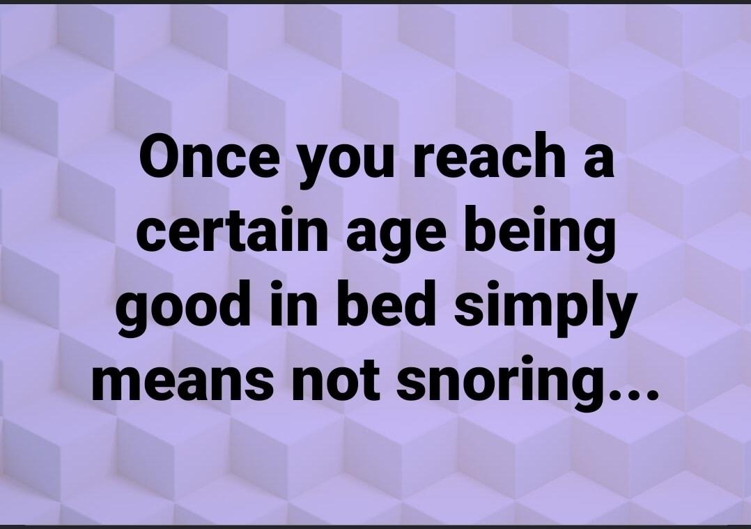 Once you reach a certain age being good in bed simply means not snoring