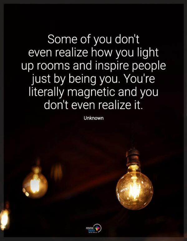 Some of you don't even realize how you light up rooms and inspire people just by being you. You're literally magnetic and you don't even realize it. Unknown