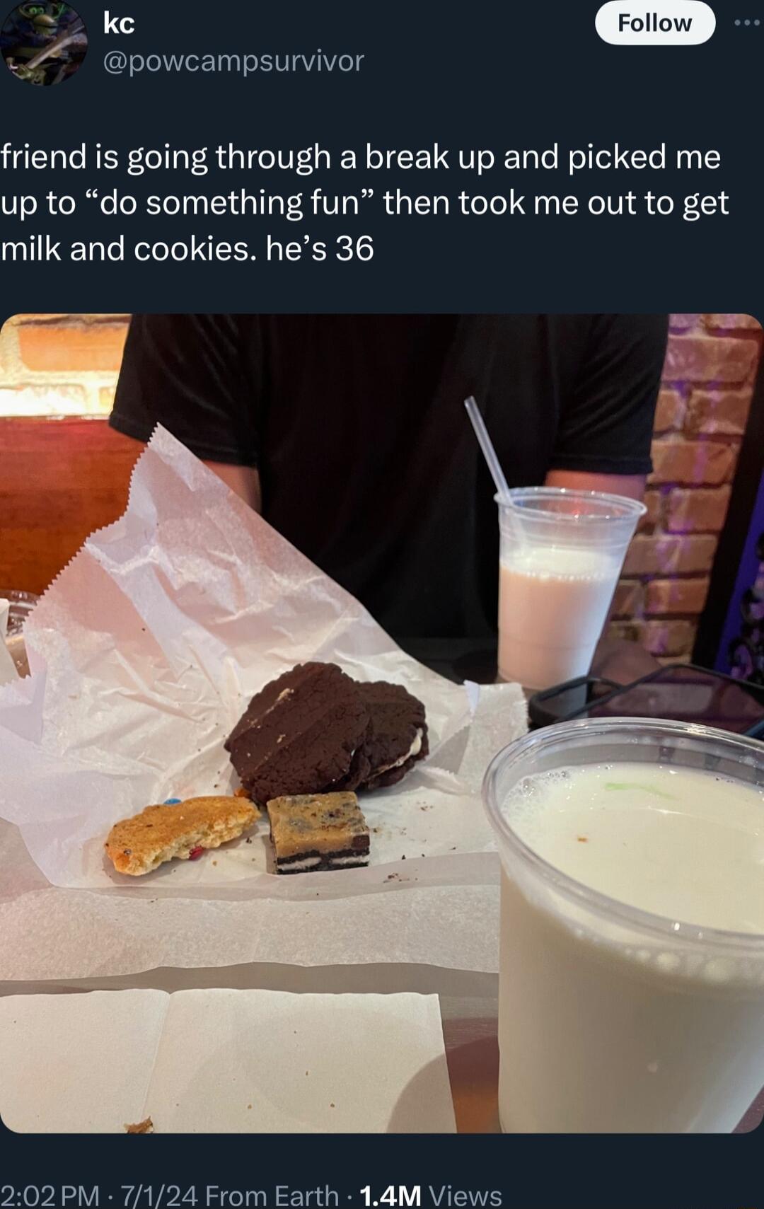 G powcampsurvivor friend is going through a break up and picked me up to do something fun then took me out to get milk and cookies hes 36 202 PM 7124 From Earth 14M Views