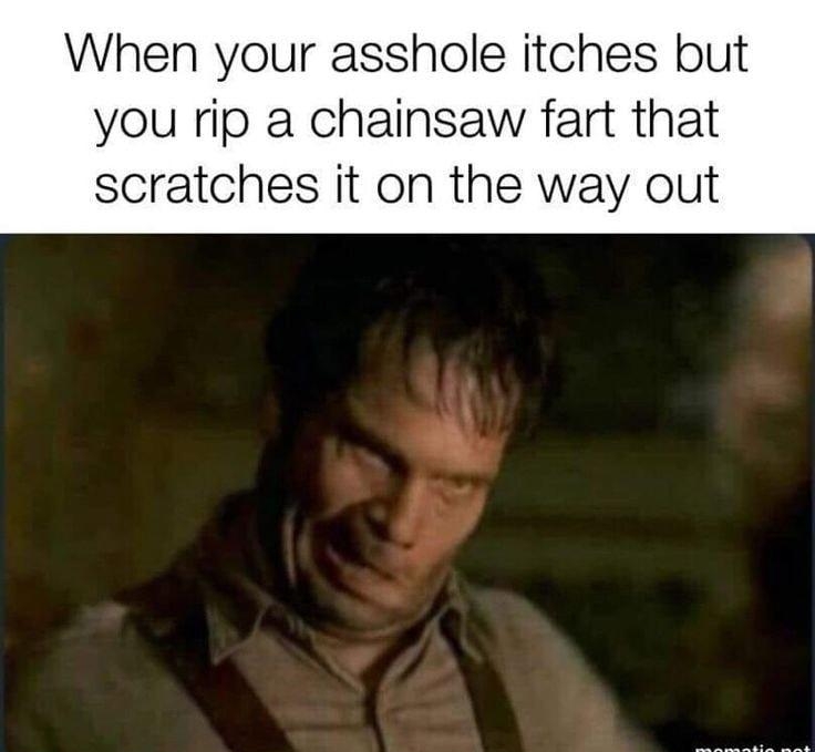 When your asshole itches but you rip a chainsaw fart that scratches it on the way out