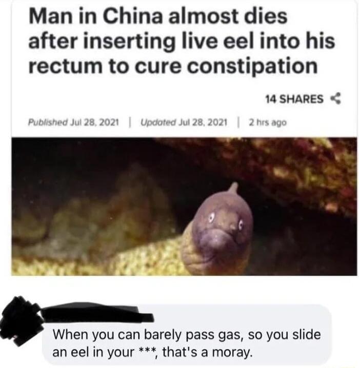 Man in China almost dies after inserting live eel into his rectum to cure constipation 14 SHARES When you can barely pass gas so you slide an eel in your thats a moray