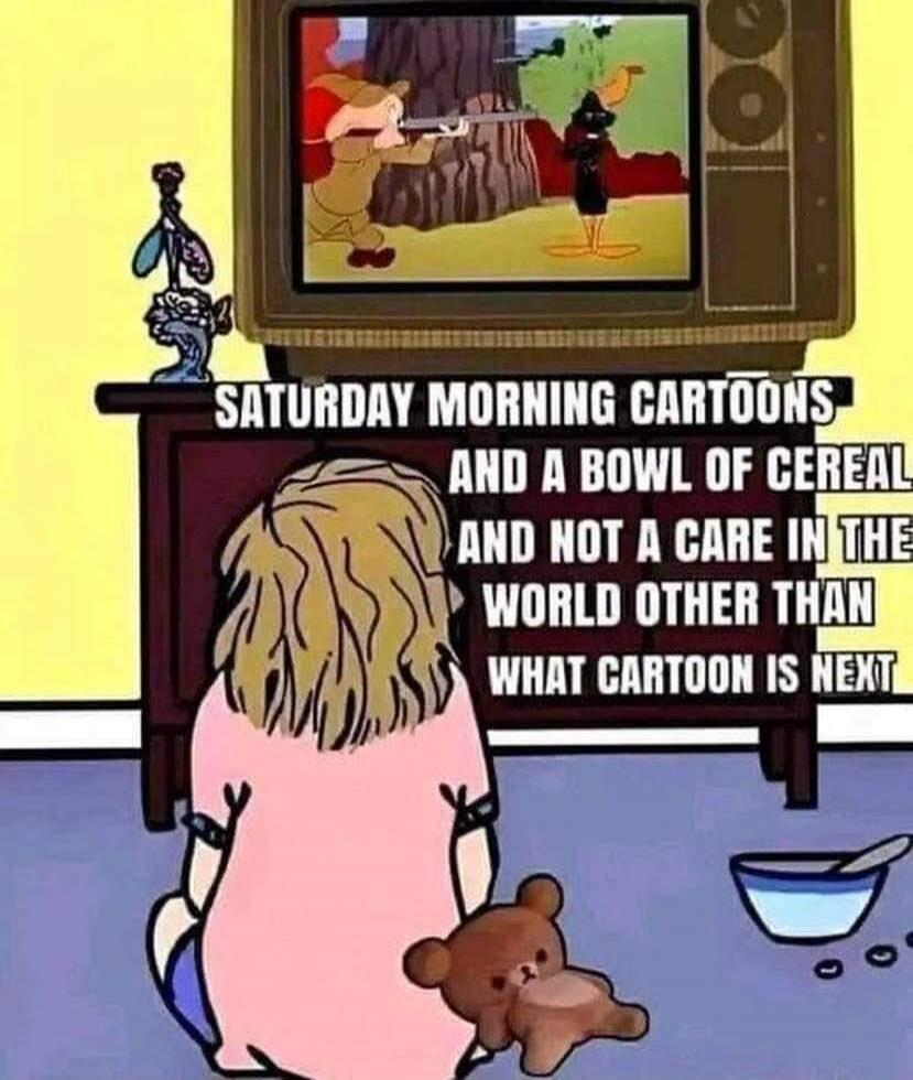 SATURDAY MORNING CARTOONS AND A BOWL OF CEREAL AND NOT A CARE IN THE WORLD OTHER THAN WHAT CARTOON IS NEXT