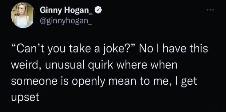 Ginny Hogan_ ginnyhogan_ Cant you take a joke No have this weird unusual quirk where when someone is openly mean to me get upset