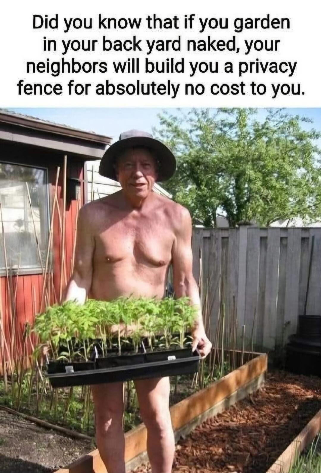 Did you know that if you garden in your back yard naked, your neighbors will build you a privacy fence for absolutely no cost to you.