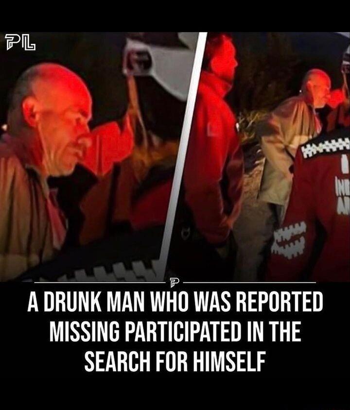 Pl A DRUNK MAN WI WAS REPORTED MISSING PARTICIPATED IN THE SEARCH FOR HIMSELF