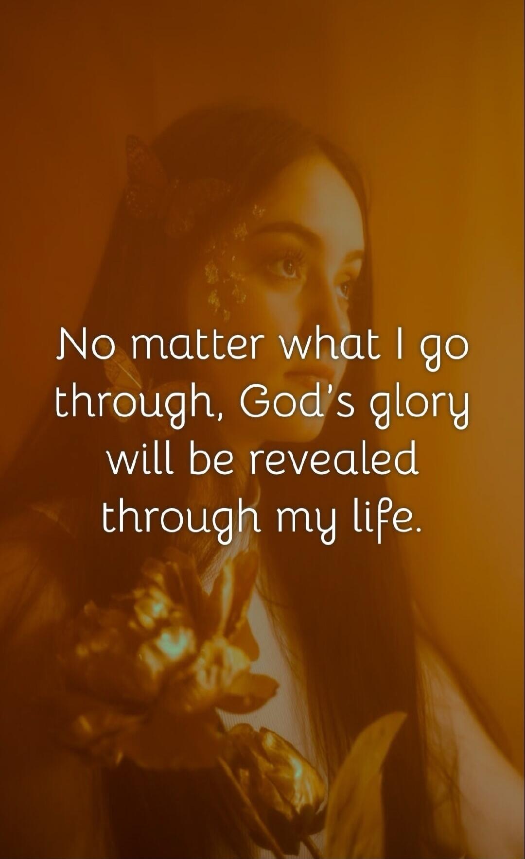 No matter what I go through, God's glory will be revealed through my life.
