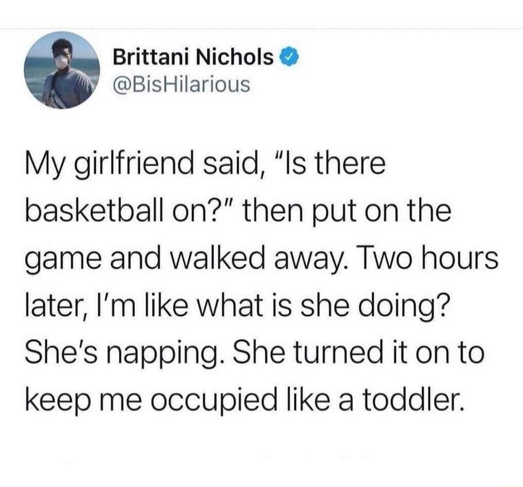 Brittani Nichols BisHilarious My girlfriend said Is there basketball on then put on the game and walked away Two hours later Im like what is she doing Shes napping She turned it on to keep me occupied like a toddler